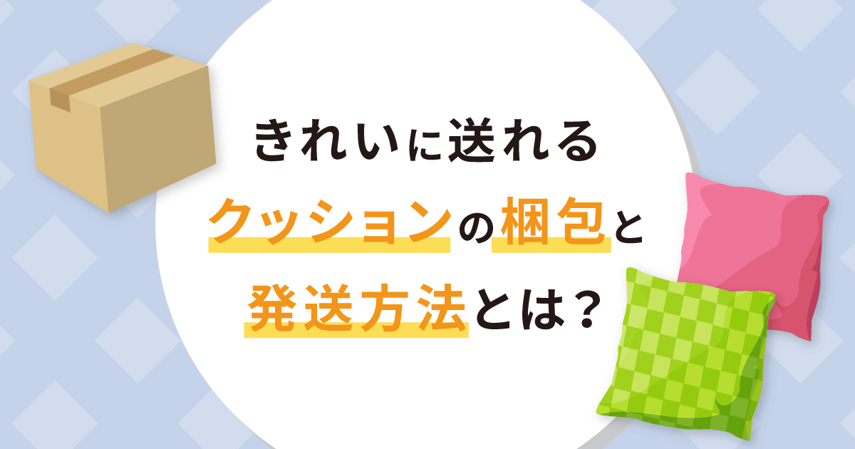 きれいに送れるクッションの梱包と発送方法とは？