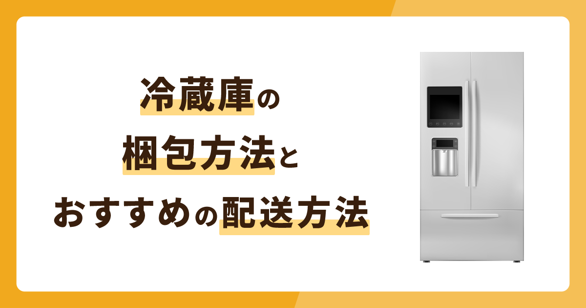 冷蔵庫の梱包方法を徹底解説！おすすめの配送方法は？