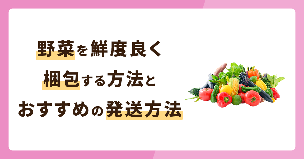 野菜をなるべく鮮度良く梱包する方法とは？おすすめの発送方法も解説