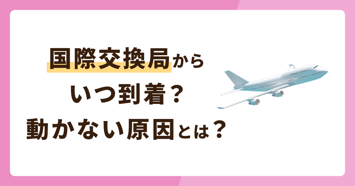 国際交換局から発送になったものはいつ到着する？動かない場合の原因とは？