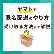 ヤマトで匿名配送のやり方は？手順から受け取る方法までわかりやすく