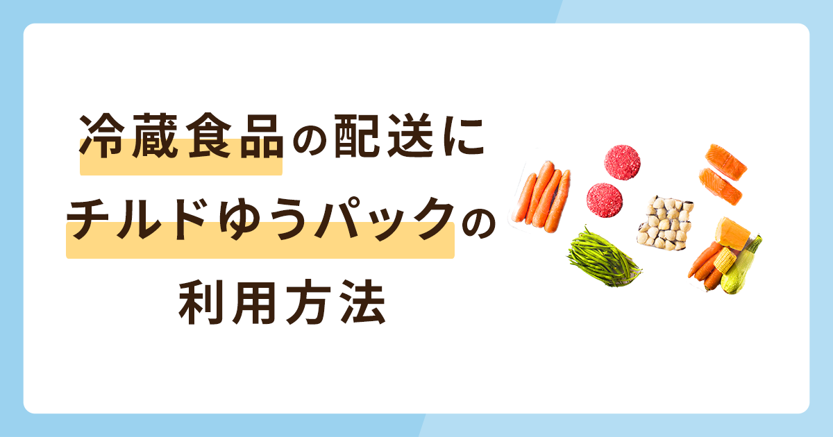 冷蔵食品の配送に最適！「チルドゆうパック」の利用方法を完全解説