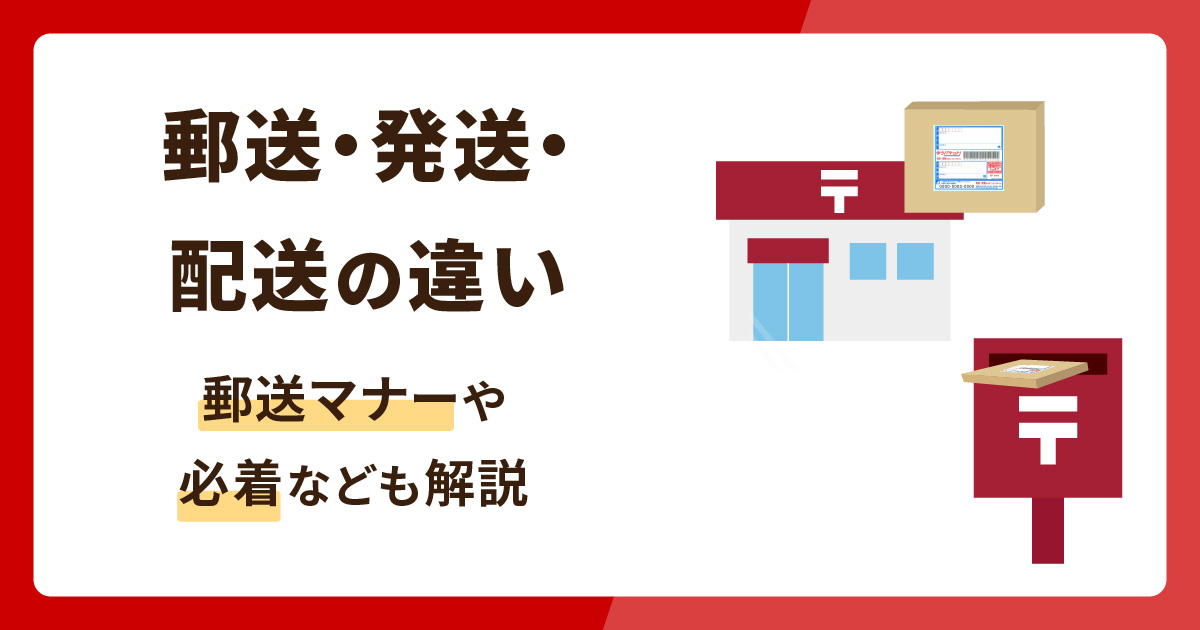 郵送・発送・配送の違いをわかりやすく解説！知っておきたい郵送マナーや必着とは？