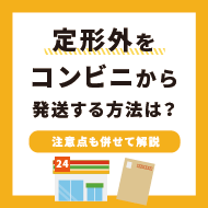 定形外をコンビニから発送する方法は？注意点も併せて解説