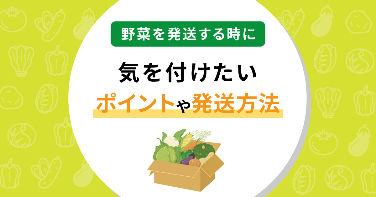 野菜を発送するときに気をつけたいポイントや発送方法