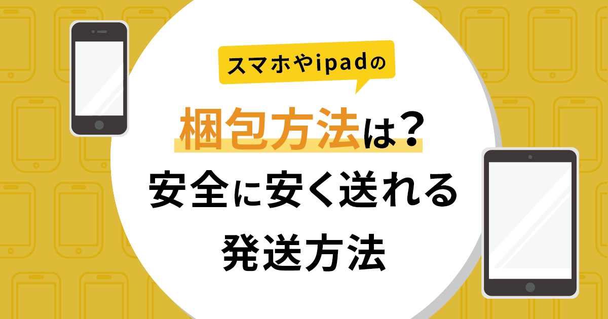 スマホやipadの梱包方法は？安全に安く送れる発送方法も解説