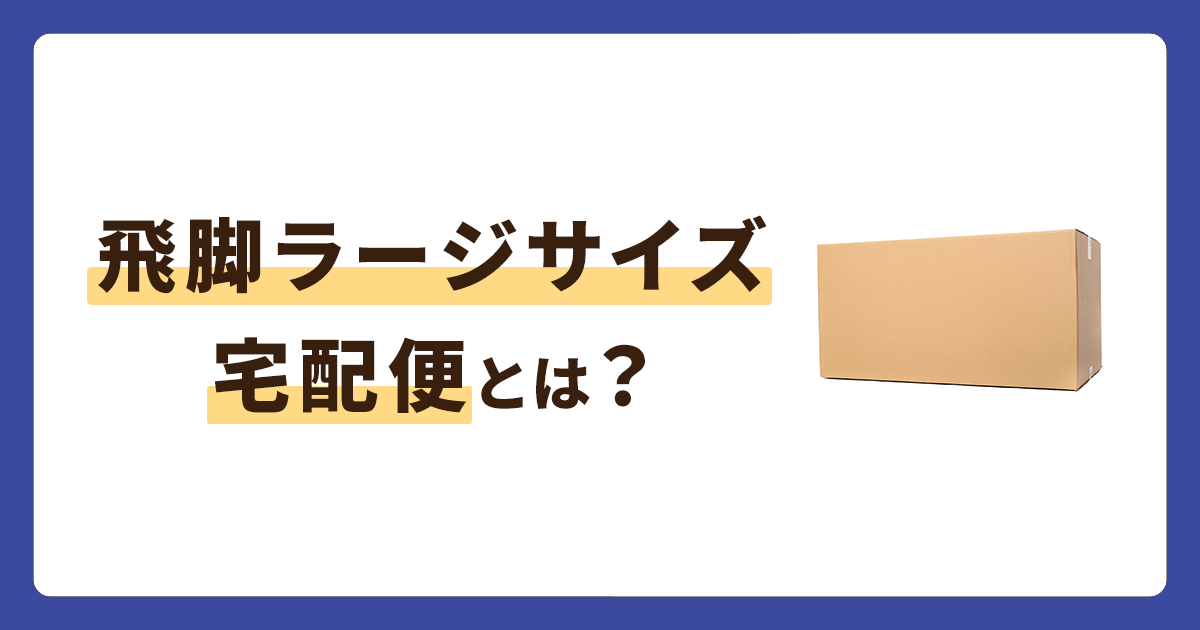 飛脚ラージサイズ宅配便のサイズや料金、注意点をまとめて解説！